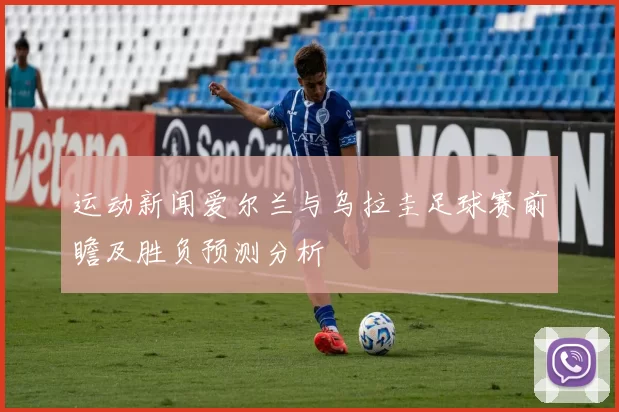 运动新闻爱尔兰与乌拉圭足球赛前瞻及胜负预测分析