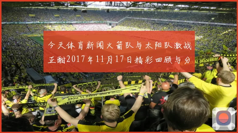 今天体育新闻火箭队与太阳队激战正酣2017年11月17日精彩回顾与分析