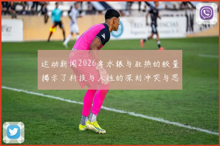 运动新闻2026年水银与狂热的较量揭示了科技与人性的深刻冲突与思考
