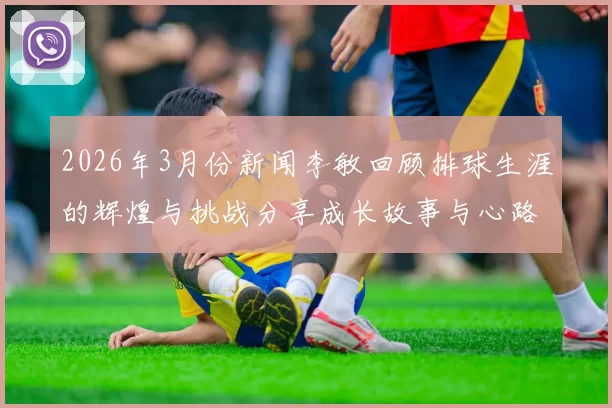 2026年3月份新闻李敏回顾排球生涯的辉煌与挑战分享成长故事与心路历程