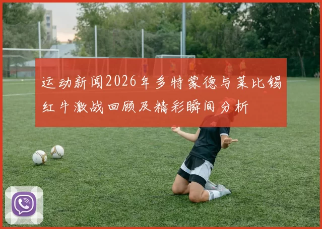运动新闻2026年多特蒙德与莱比锡红牛激战回顾及精彩瞬间分析